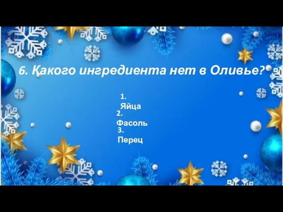 6. Какого ингредиента нет в Оливье? 1. Яйца 2. Фасоль 3. Перец