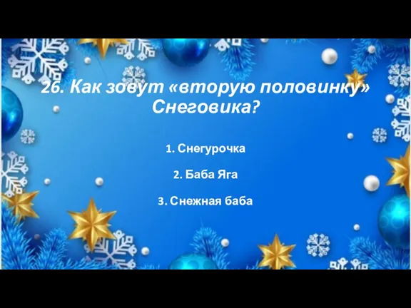 26. Как зовут «вторую половинку» Снеговика? 1. Снегурочка 2. Баба Яга 3. Снежная баба