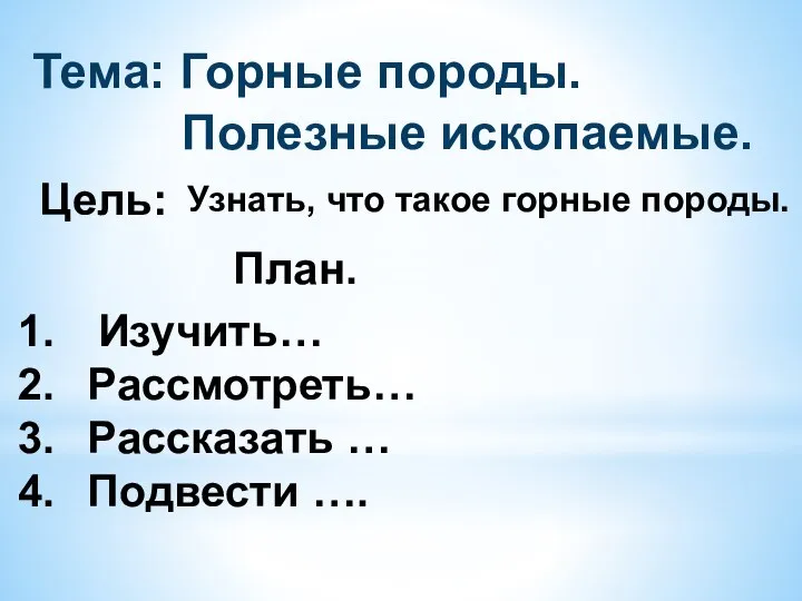 Цель: Тема: Горные породы. Полезные ископаемые. План. Изучить… Рассмотреть… Рассказать … Подвести