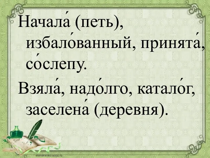 Начала́ (петь), избало́ванный, принята́, со́слепу. Взяла́, надо́лго, катало́г, заселена́ (деревня).