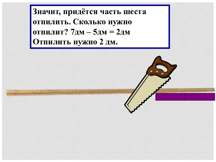 Значит, придётся часть шеста отпилить. Сколько нужно отпилит? 7дм – 5дм =