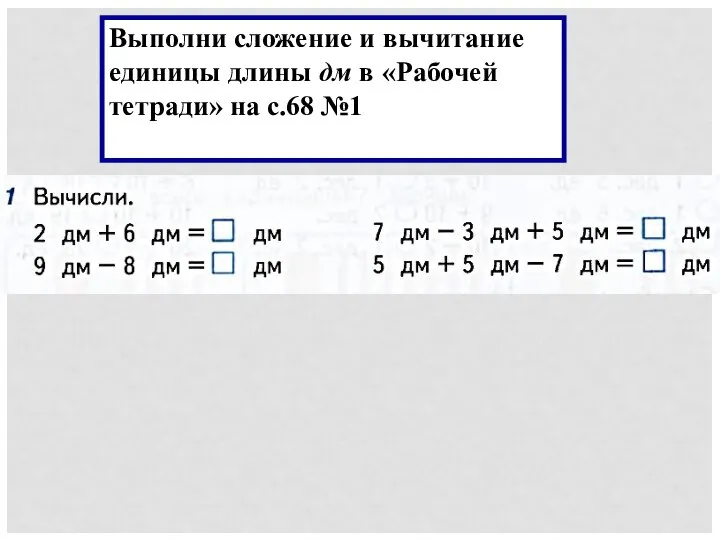 Выполни сложение и вычитание единицы длины дм в «Рабочей тетради» на с.68 №1