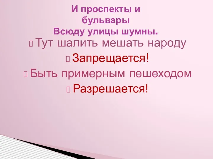 И проспекты и бульвары Всюду улицы шумны. Тут шалить мешать народу Запрещается! Быть примерным пешеходом Разрешается!