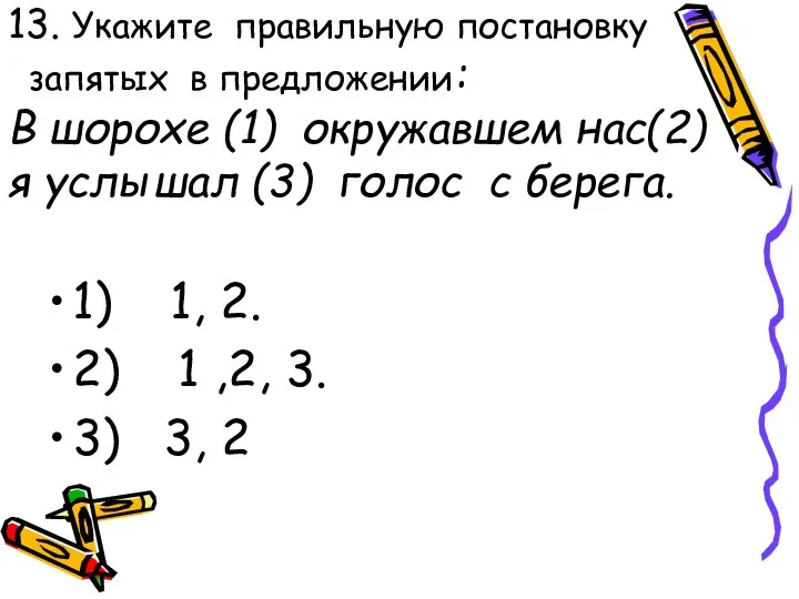 13. Укажите правильную постановку запятых в предложении: В шорохе (1) окружавшем нас(2)