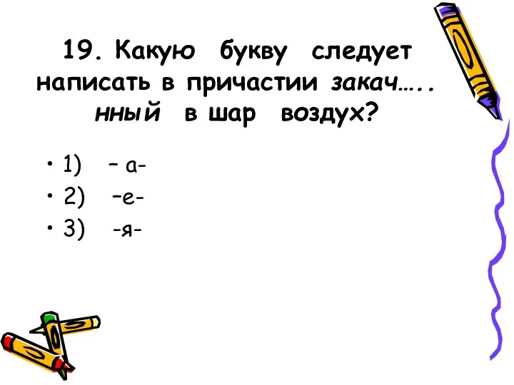 19. Какую букву следует написать в причастии закач…..нный в шар воздух? 1)