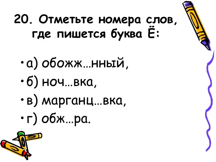 20. Отметьте номера слов, где пишется буква Ё: а) обожж…нный, б) ноч…вка, в) марганц…вка, г) обж…ра.