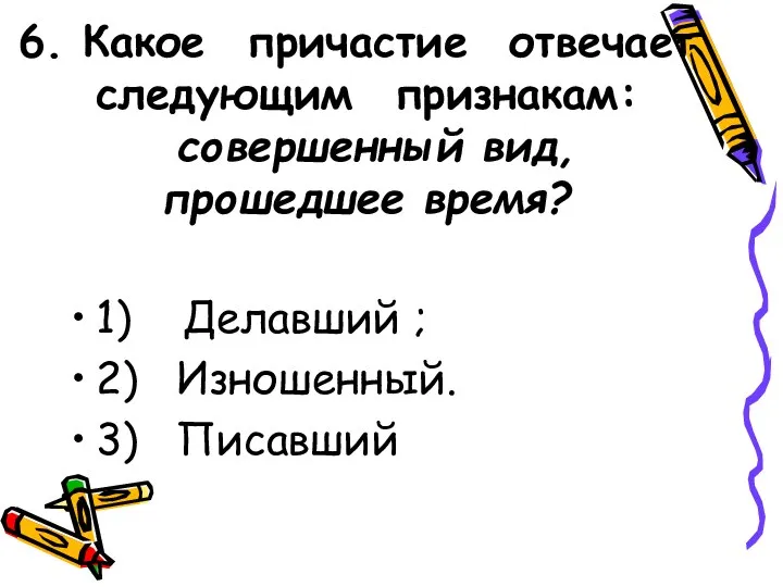 6. Какое причастие отвечает следующим признакам: совершенный вид, прошедшее время? 1) Делавший