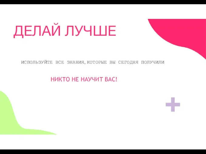 ДЕЛАЙ ЛУЧШЕ ИСПОЛЬЗУЙТЕ ВСЕ ЗНАНИЯ, КОТОРЫЕ ВЫ СЕГОДНЯ ПОЛУЧИЛИ НИКТО НЕ НАУЧИТ ВАС!