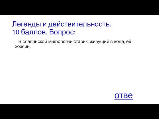 Легенды и действительность. 10 баллов. Вопрос: В славянской мифологии старик, живущий в воде, её хозяин. ответ