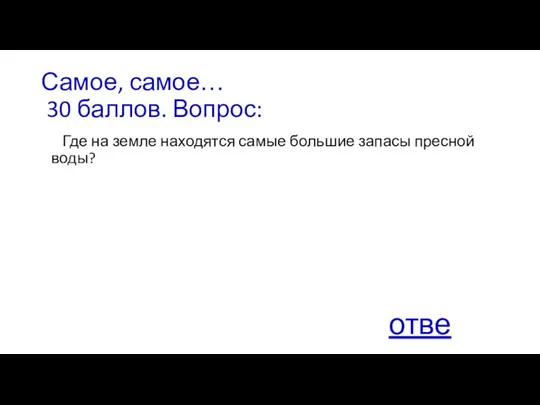 Самое, самое… 30 баллов. Вопрос: Где на земле находятся самые большие запасы пресной воды? ответ