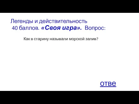 Легенды и действительность 40 баллов. «Своя игра». Вопрос: Как в старину называли морской залив? ответ