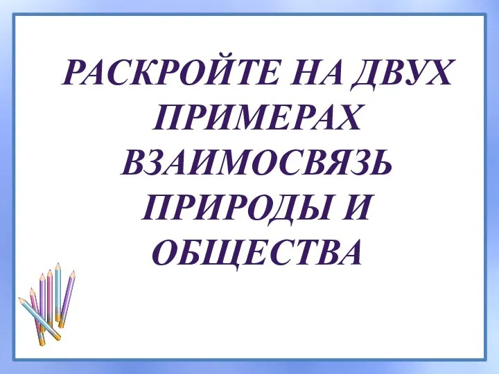 РАСКРОЙТЕ НА ДВУХ ПРИМЕРАХ ВЗАИМОСВЯЗЬ ПРИРОДЫ И ОБЩЕСТВА