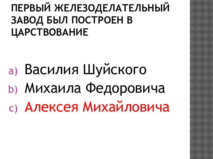 ПЕРВЫЙ ЖЕЛЕЗОДЕЛАТЕЛЬНЫЙ ЗАВОД БЫЛ ПОСТРОЕН В ЦАРСТВОВАНИЕ Василия Шуйского Михаила Федоровича Алексея Михайловича