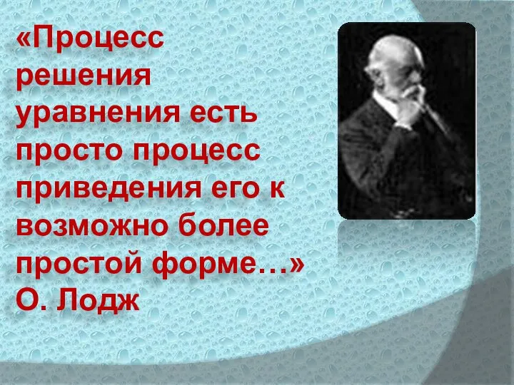 «Процесс решения уравнения есть просто процесс приведения его к возможно более простой форме…» О. Лодж