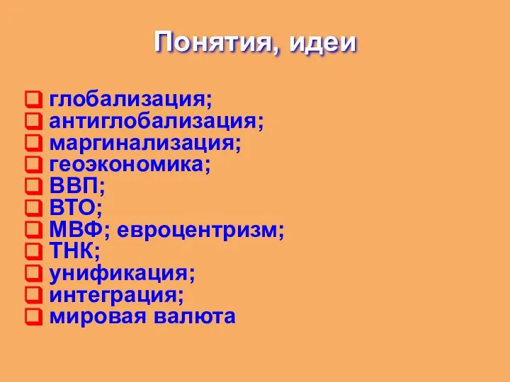 Понятия, идеи глобализация; антиглобализация; маргинализация; геоэкономика; ВВП; ВТО; МВФ; евроцентризм; ТНК; унификация; интеграция; мировая валюта