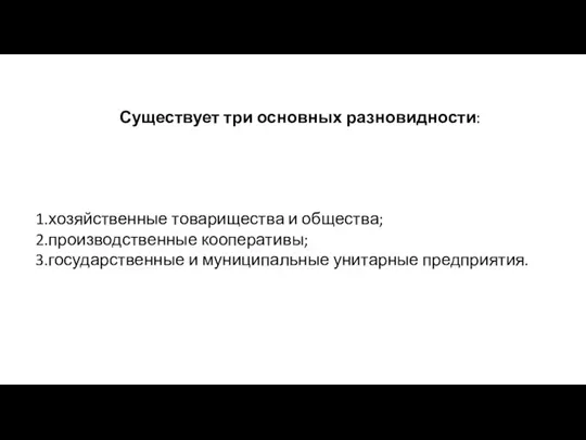 Существует три основных разновидности: 1.хозяйственные товарищества и общества; 2.производственные кооперативы; 3.государственные и муниципальные унитарные предприятия.