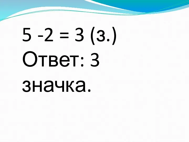 5 -2 = 3 (з.) Ответ: 3 значка.