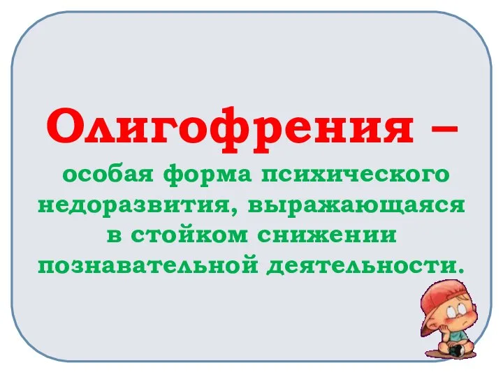 Олигофрения – особая форма психического недоразвития, выражающаяся в стойком снижении познавательной деятельности.