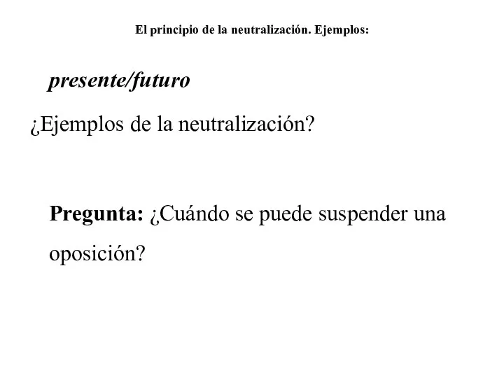 El principio de la neutralización. Ejemplos: presente/futuro ¿Ejemplos de la neutralización? Pregunta: