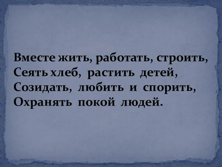 Вместе жить, работать, строить, Сеять хлеб, растить детей, Созидать, любить и спорить, Охранять покой людей.