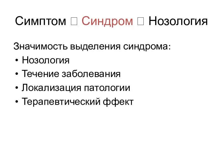 Симптом ? Синдром ? Нозология Значимость выделения синдрома: Нозология Течение заболевания Локализация патологии Терапевтический ффект