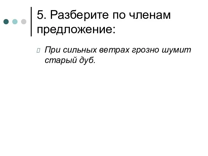 5. Разберите по членам предложение: При сильных ветрах грозно шумит старый дуб.