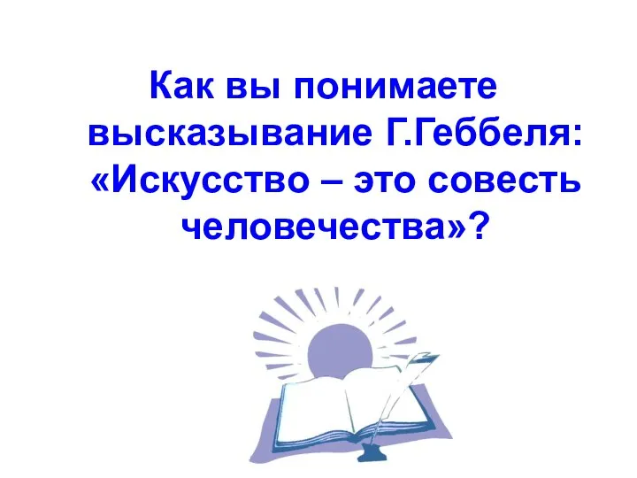 Как вы понимаете высказывание Г.Геббеля: «Искусство – это совесть человечества»?