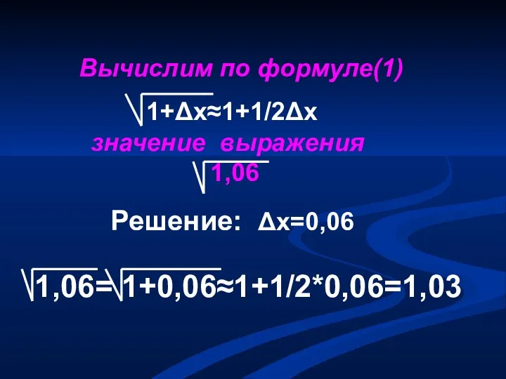 1,06= 1+0,06≈1+1/2*0,06=1,03 Вычислим по формуле(1) 1+Δх≈1+1/2Δх значение выражения 1,06 Решение: Δх=0,06