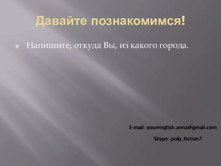 Давайте познакомимся! Напишите, откуда Вы, из какого города. E-mail: yourenglish.anna@gmail.com Skype: pulp_fiction7 E-mail: yourenglish.anna@gmail.com Skype: pulp_fiction7