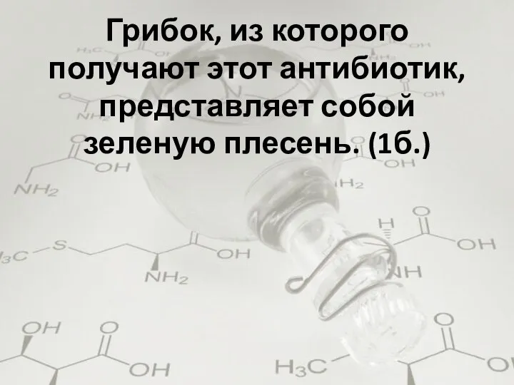 Грибок, из которого получают этот антибиотик, представляет собой зеленую плесень. (1б.)