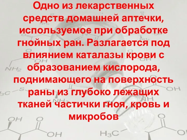 Одно из лекарственных средств домашней аптечки, используемое при обработке гнойных ран. Разлагается