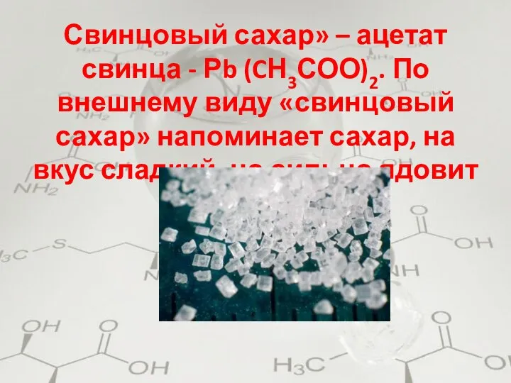 Свинцовый сахар» – ацетат свинца - Рb (CН3СОО)2. По внешнему виду «свинцовый