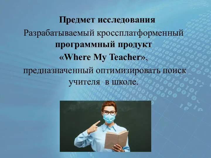 Предмет исследования Разрабатываемый кроссплатформенный программный продукт «Where My Teacher», предназначенный оптимизировать поиск учителя в школе.