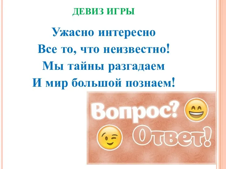 ДЕВИЗ ИГРЫ Ужасно интересно Все то, что неизвестно! Мы тайны разгадаем И мир большой познаем!