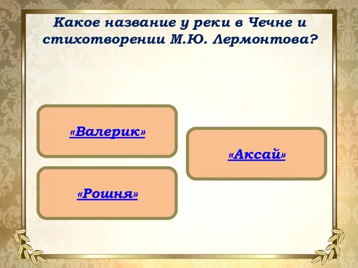 Какое название у реки в Чечне и стихотворении М.Ю. Лермонтова? «Валерик» «Рошня» «Аксай»