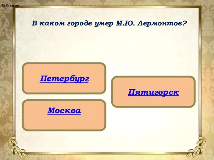 В каком городе умер М.Ю. Лермонтов? Петербург Москва Пятигорск б) Кавалер б) Кавалер