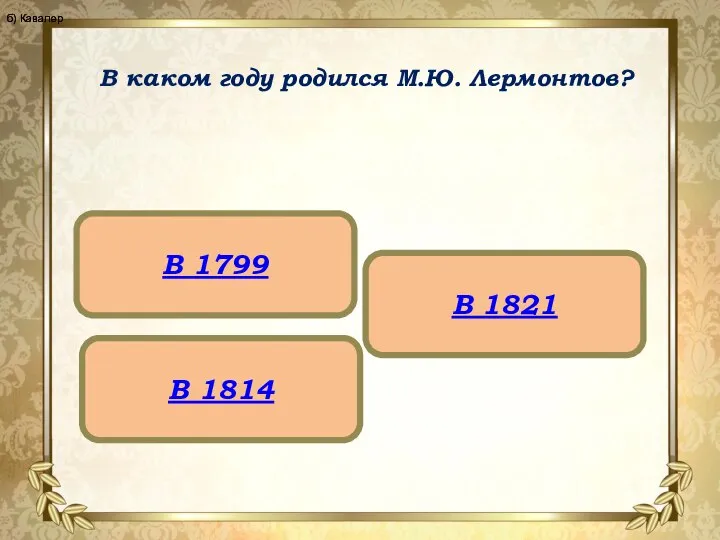 В каком году родился М.Ю. Лермонтов? В 1799 В 1814 В 1821 б) Кавалер б) Кавалер