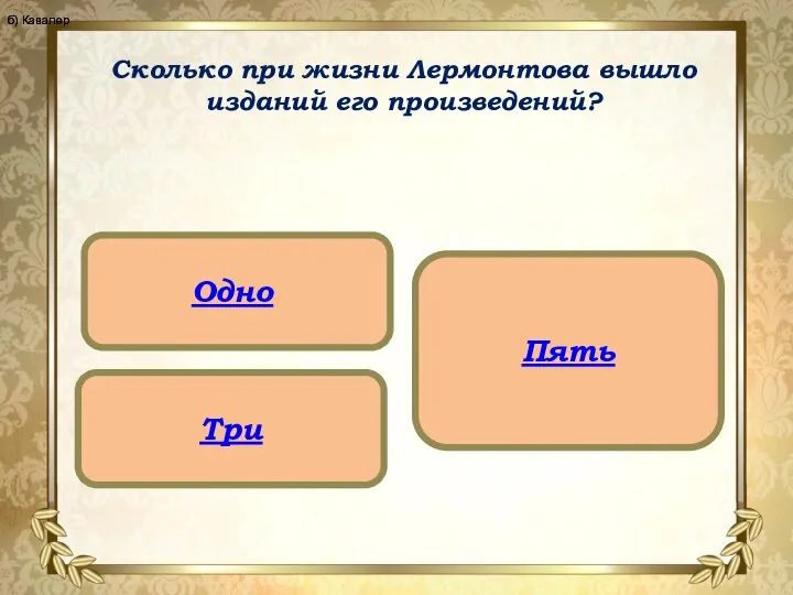 Сколько при жизни Лермонтова вышло изданий его произведений? Одно Три Пять б) Кавалер б) Кавалер