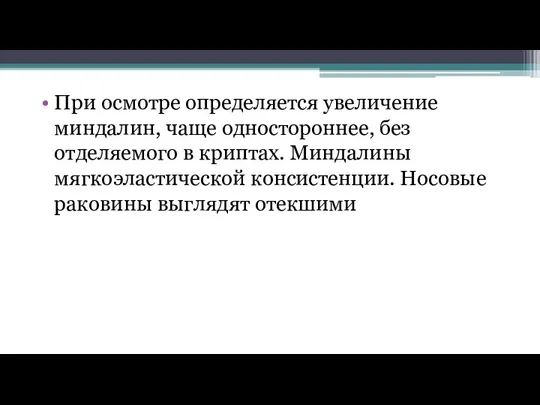 При осмотре определяется увеличение миндалин, чаще одностороннее, без отделяемого в криптах. Миндалины