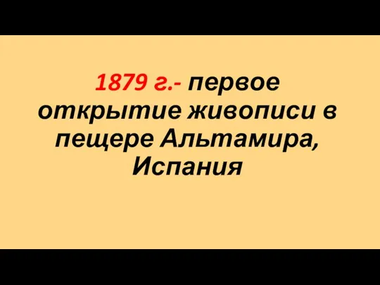 1879 г.- первое открытие живописи в пещере Альтамира, Испания