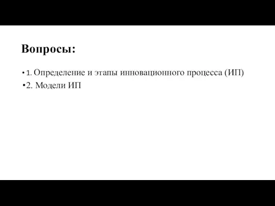 Вопросы: 1. Определение и этапы инновационного процесса (ИП) 2. Модели ИП