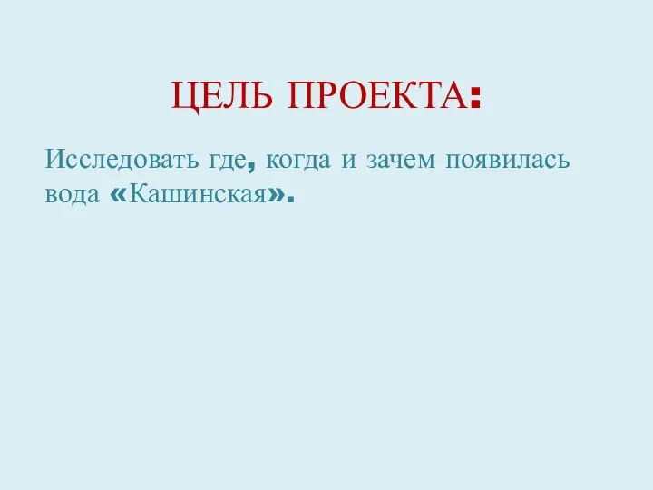 ЦЕЛЬ ПРОЕКТА: Исследовать где, когда и зачем появилась вода «Кашинская».