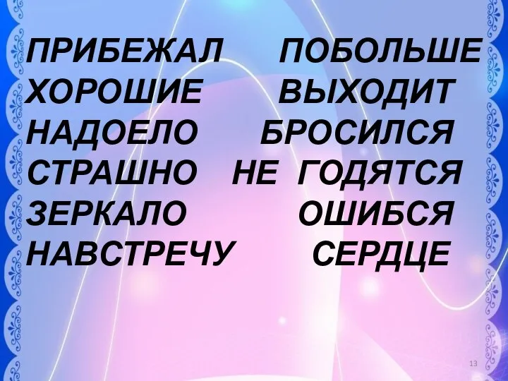 ПРИБЕЖАЛ ПОБОЛЬШЕ ХОРОШИЕ ВЫХОДИТ НАДОЕЛО БРОСИЛСЯ СТРАШНО НЕ ГОДЯТСЯ ЗЕРКАЛО ОШИБСЯ НАВСТРЕЧУ СЕРДЦЕ