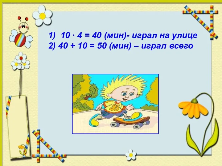 1) 10 ∙ 4 = 40 (мин)- играл на улице 2) 40