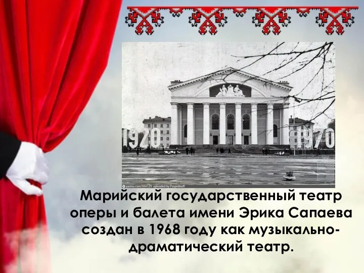 Марийский государственный театр оперы и балета имени Эрика Сапаева создан в 1968 году как музыкально-драматический театр.