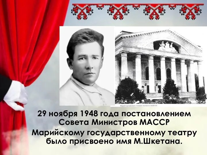 29 ноября 1948 года постановлением Совета Министров МАССР Марийскому государственному театру было присвоено имя М.Шкетана.