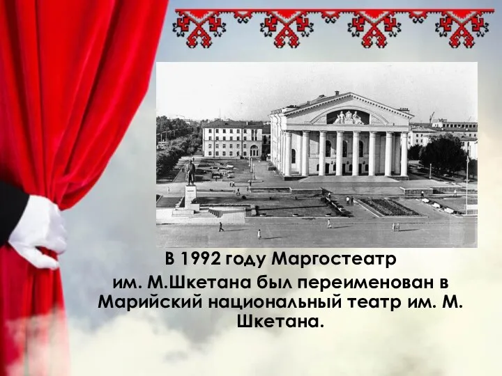 В 1992 году Маргостеатр им. М.Шкетана был переименован в Марийский национальный театр им. М.Шкетана.