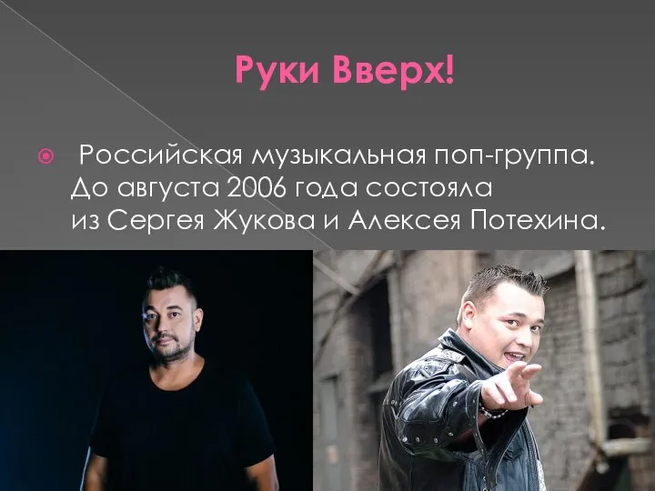 Руки Вверх! Российская музыкальная поп-группа. До августа 2006 года состояла из Сергея Жукова и Алексея Потехина.