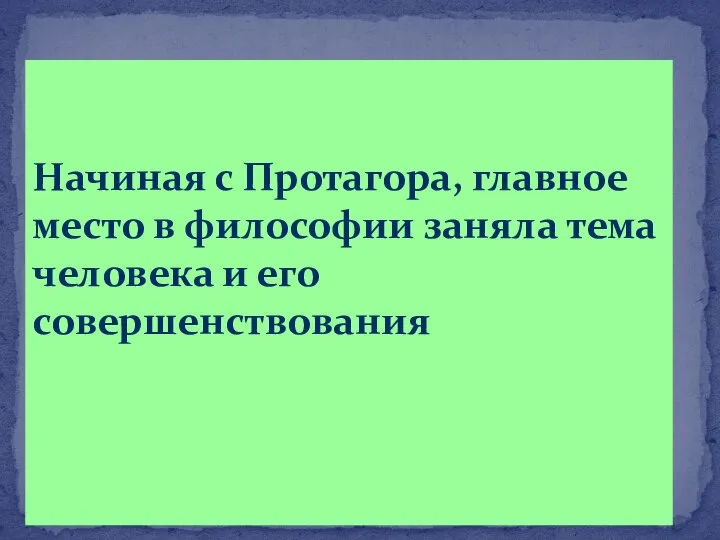 Начиная с Протагора, главное место в философии заняла тема человека и его совершенствования