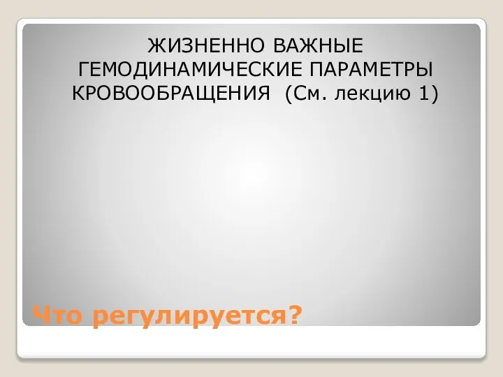 Что регулируется? ЖИЗНЕННО ВАЖНЫЕ ГЕМОДИНАМИЧЕСКИЕ ПАРАМЕТРЫ КРОВООБРАЩЕНИЯ (См. лекцию 1)